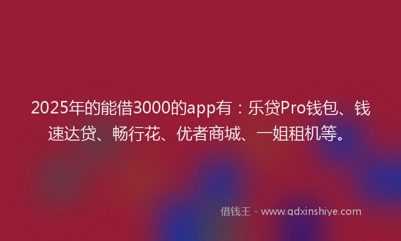 2025年的能借3000的app有：乐贷Pro钱包、钱速达贷、畅行花、优者商城、一姐租机等。