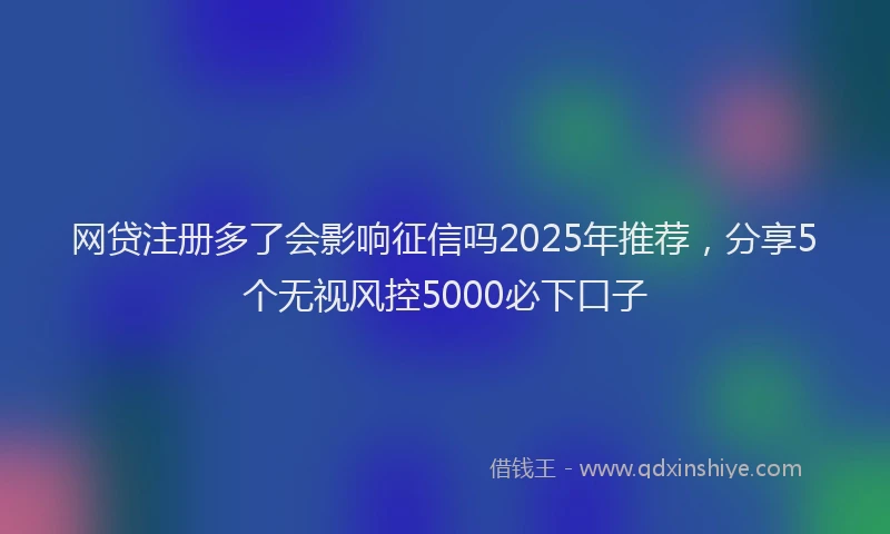 网贷注册多了会影响征信吗2025年推荐，分享5个无视风控5000必下口子