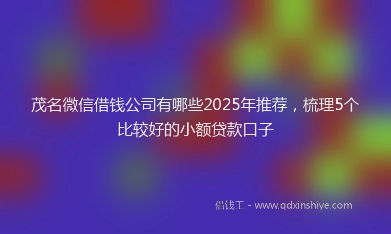 茂名微信借钱公司有哪些2025年推荐，梳理5个比较好的小额贷款口子