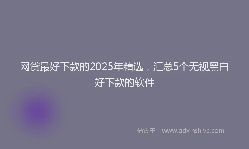 网贷最好下款的2025年精选，汇总5个无视黑白好下款的软件