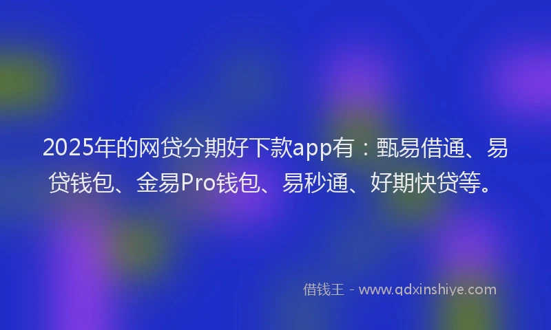 2025年的网贷分期好下款app有：甄易借通、易贷钱包、金易Pro钱包、易秒通、好期快贷等。