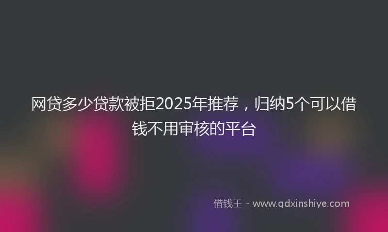 网贷多少贷款被拒2025年推荐，归纳5个可以借钱不用审核的平台