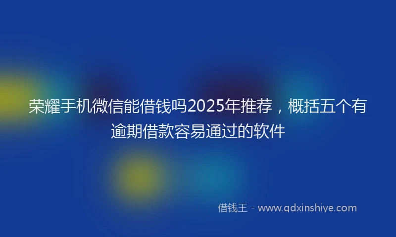 荣耀手机微信能借钱吗2025年推荐，概括五个有逾期借款容易通过的软件