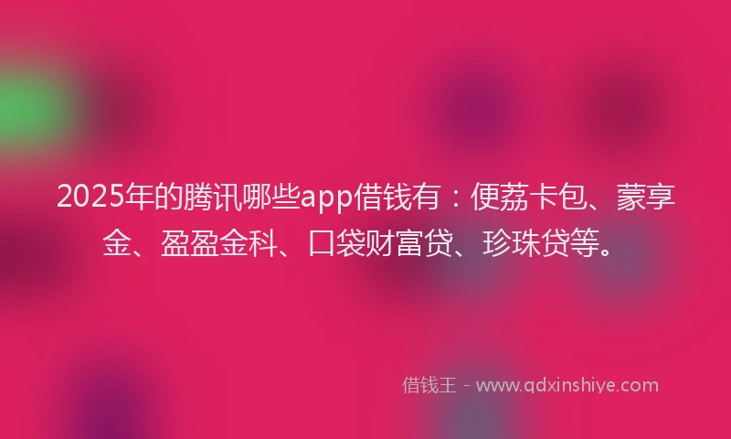 2025年的腾讯哪些app借钱有：便荔卡包、蒙享金、盈盈金科、口袋财富贷、珍珠贷等。
