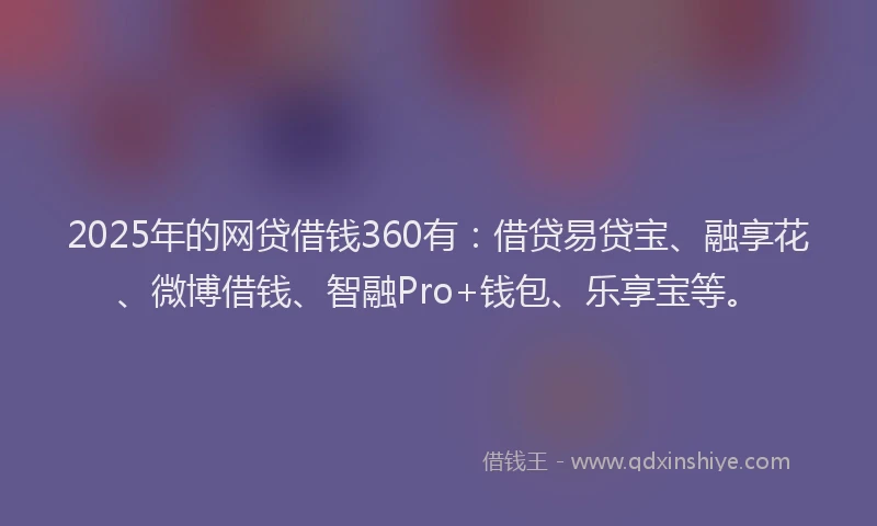 2025年的网贷借钱360有：借贷易贷宝、融享花、微博借钱、智融Pro+钱包、乐享宝等。