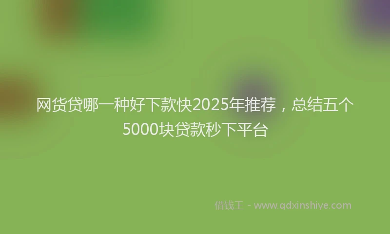 网货贷哪一种好下款快2025年推荐，总结五个5000块贷款秒下平台