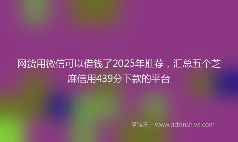 网货用微信可以借钱了2025年推荐，汇总五个芝麻信用439分下款的平台