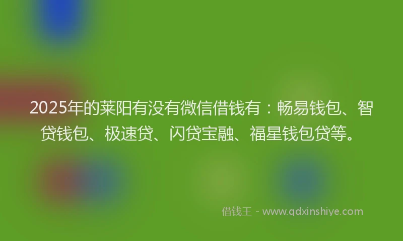 2025年的莱阳有没有微信借钱有：畅易钱包、智贷钱包、极速贷、闪贷宝融、福星钱包贷等。