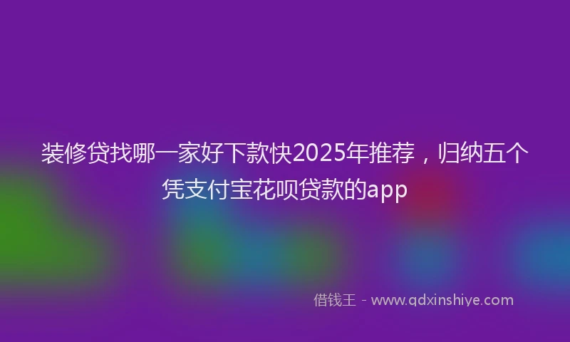 装修贷找哪一家好下款快2025年推荐，归纳五个凭支付宝花呗贷款的app