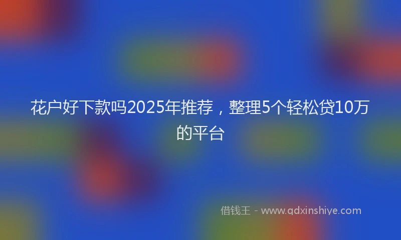 花户好下款吗2025年推荐，整理5个轻松贷10万的平台