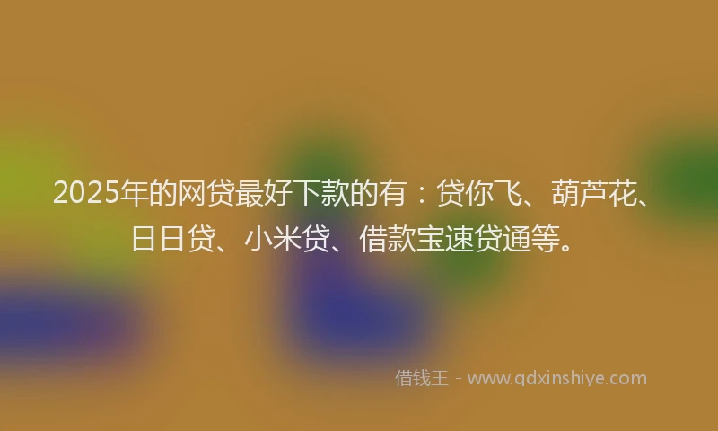 2025年的网贷最好下款的有：贷你飞、葫芦花、日日贷、小米贷、借款宝速贷通等。