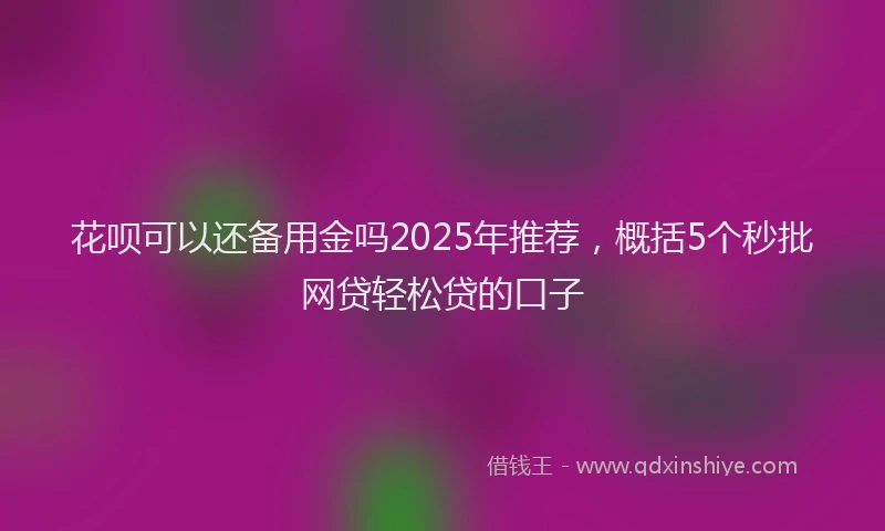 花呗可以还备用金吗2025年推荐，概括5个秒批网贷轻松贷的口子
