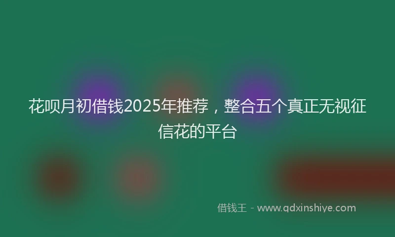花呗月初借钱2025年推荐，整合五个真正无视征信花的平台