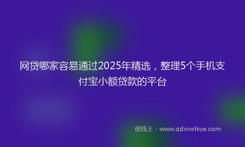 网贷哪家容易通过2025年精选，整理5个手机支付宝小额贷款的平台