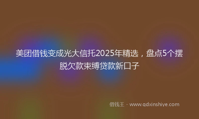 美团借钱变成光大信托2025年精选，盘点5个摆脱欠款束缚贷款新口子