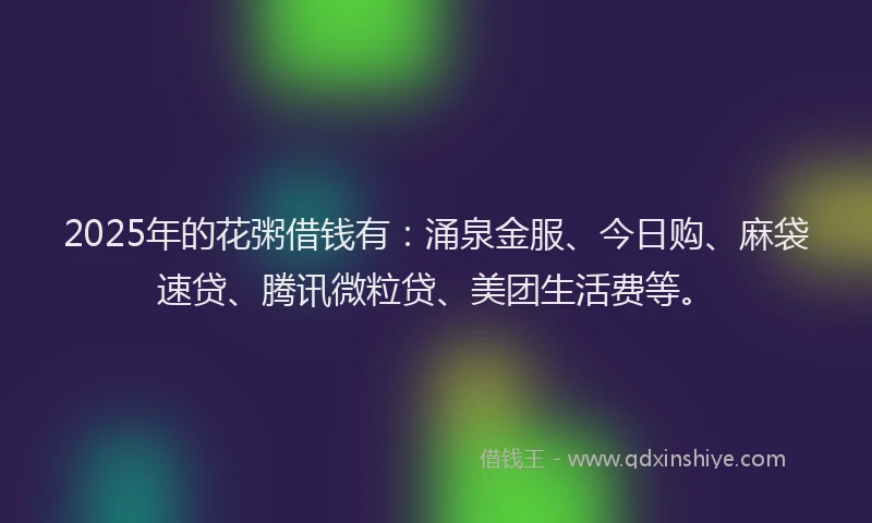 2025年的花粥借钱有：涌泉金服、今日购、麻袋速贷、腾讯微粒贷、美团生活费等。
