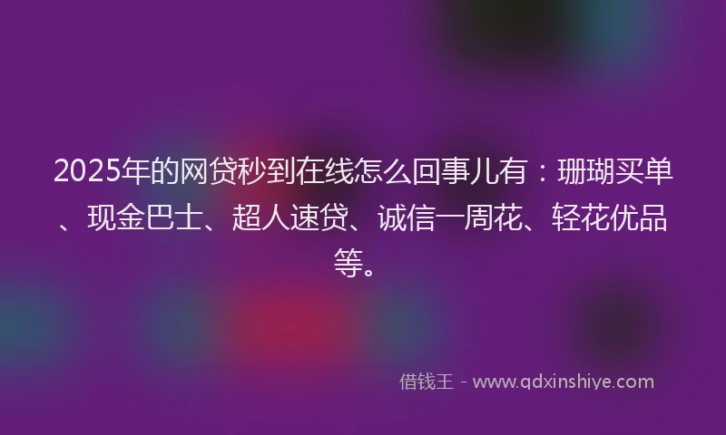 2025年的网贷秒到在线怎么回事儿有：珊瑚买单、现金巴士、超人速贷、诚信一周花、轻花优品等。
