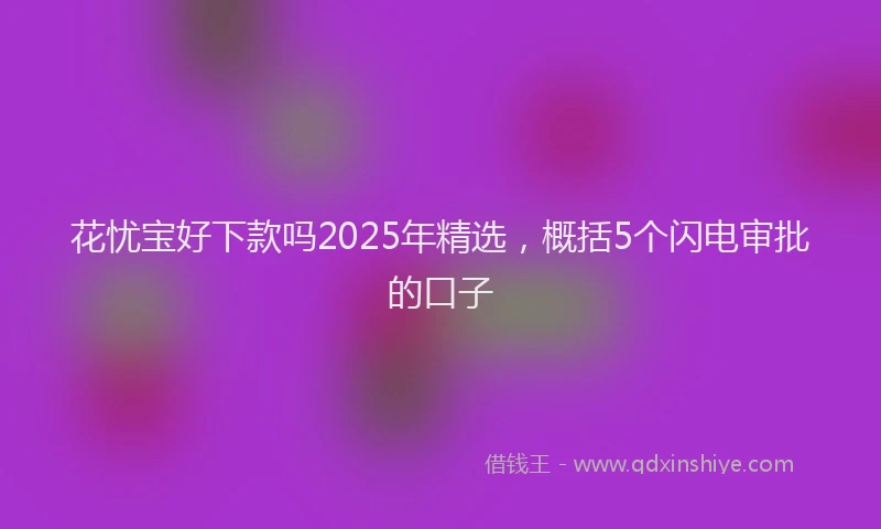 花忧宝好下款吗2025年精选，概括5个闪电审批的口子