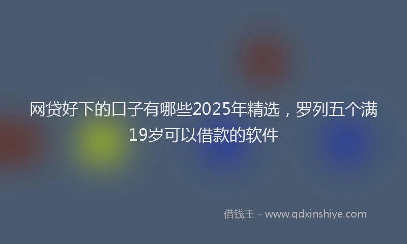 网贷好下的口子有哪些2025年精选，罗列五个满19岁可以借款的软件