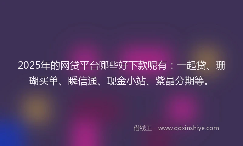 2025年的网贷平台哪些好下款呢有：一起贷、珊瑚买单、瞬信通、现金小站、紫晶分期等。