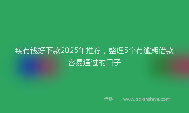臻有钱好下款2025年推荐，整理5个有逾期借款容易通过的口子