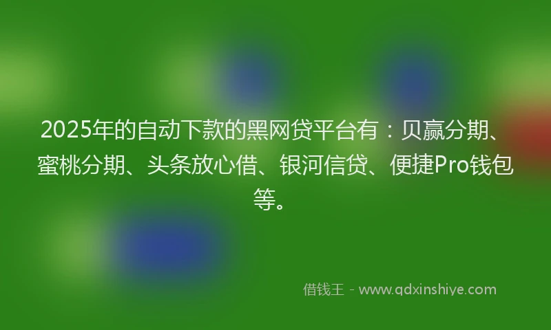 2025年的自动下款的黑网贷平台有：贝赢分期、蜜桃分期、头条放心借、银河信贷、便捷Pro钱包等。
