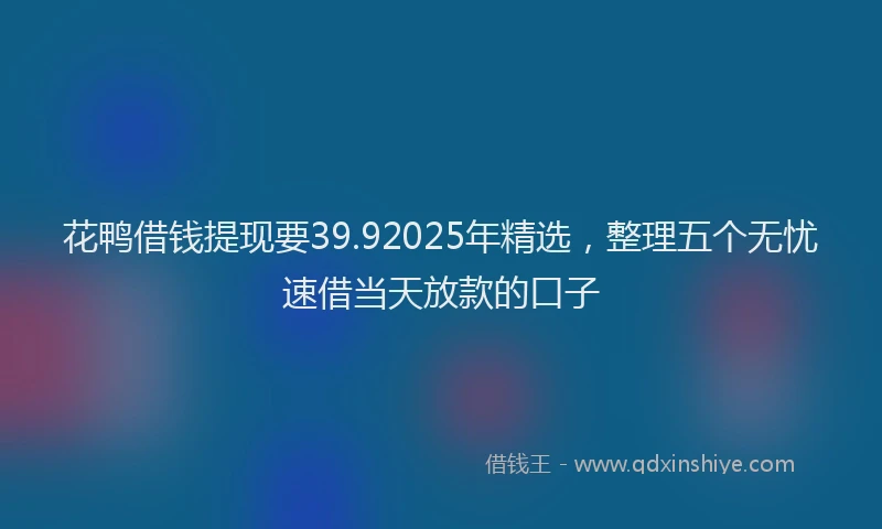 花鸭借钱提现要39.92025年精选，整理五个无忧速借当天放款的口子