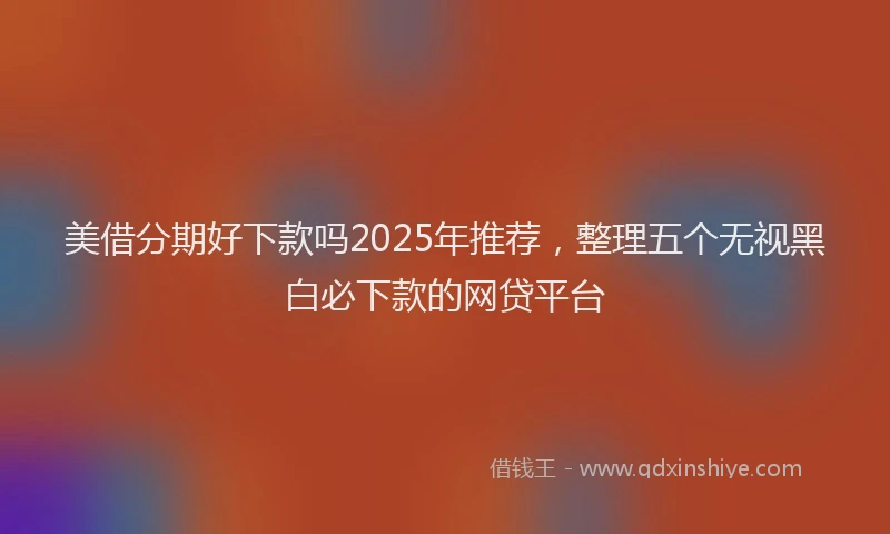 美借分期好下款吗2025年推荐，整理五个无视黑白必下款的网贷平台