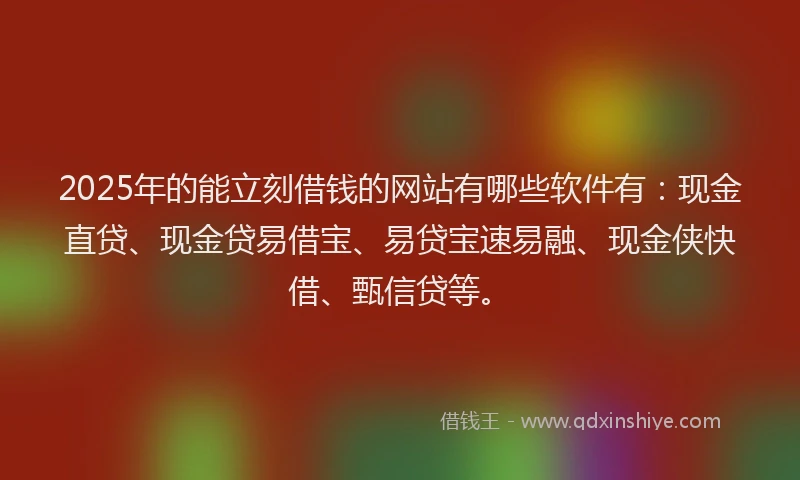 2025年的能立刻借钱的网站有哪些软件有：现金直贷、现金贷易借宝、易贷宝速易融、现金侠快借、甄信贷等。
