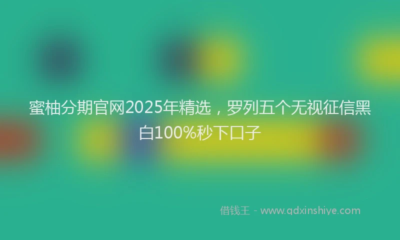 蜜柚分期官网2025年精选，罗列五个无视征信黑白100%秒下口子