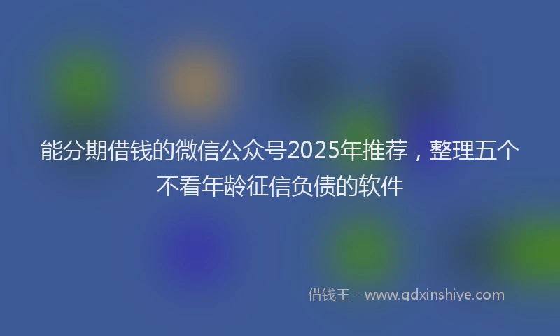 能分期借钱的微信公众号2025年推荐，整理五个不看年龄征信负债的软件