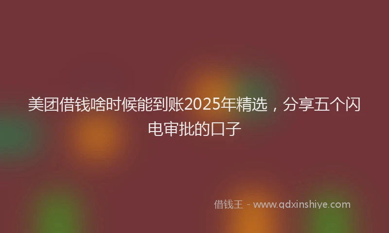 美团借钱啥时候能到账2025年精选，分享五个闪电审批的口子