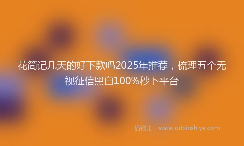 花简记几天的好下款吗2025年推荐，梳理五个无视征信黑白100%秒下平台