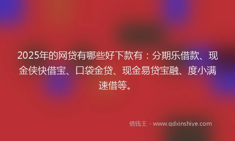 2025年的网贷有哪些好下款有：分期乐借款、现金侠快借宝、口袋金贷、现金易贷宝融、度小满速借等。