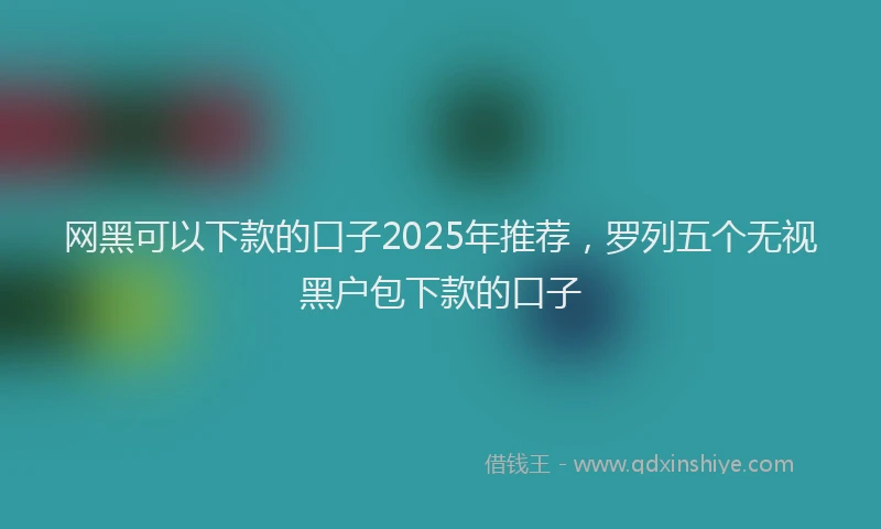 网黑可以下款的口子2025年推荐，罗列五个无视黑户包下款的口子