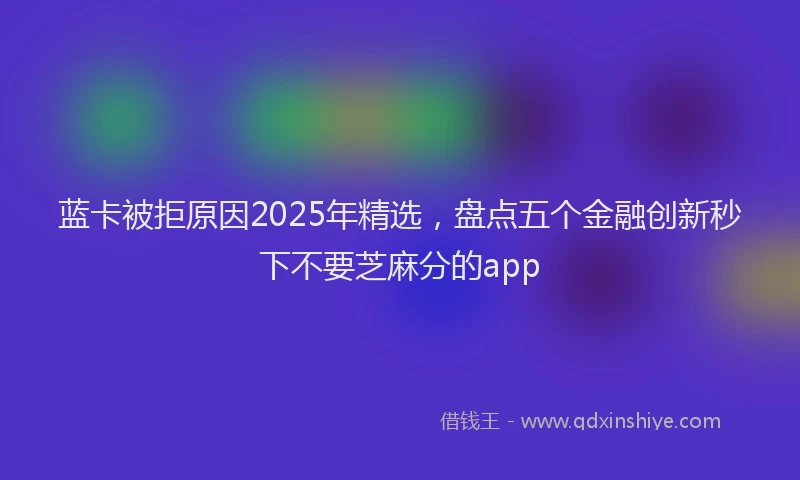 蓝卡被拒原因2025年精选，盘点五个金融创新秒下不要芝麻分的app
