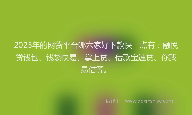 2025年的网贷平台哪六家好下款快一点有：融悦贷钱包、钱袋快易、掌上贷、借款宝速贷、你我易借等。