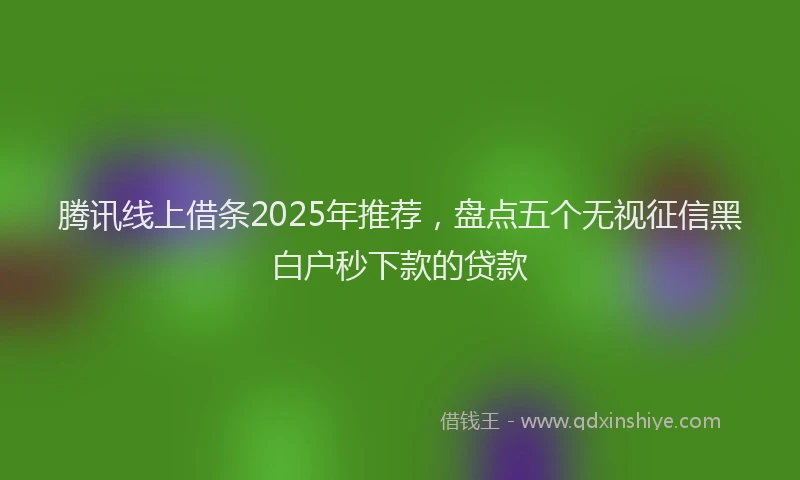 腾讯线上借条2025年推荐，盘点五个无视征信黑白户秒下款的贷款