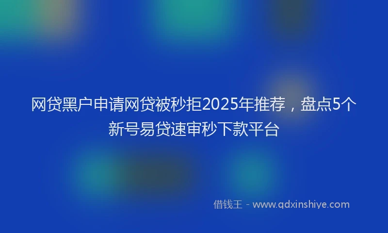 网贷黑户申请网贷被秒拒2025年推荐，盘点5个新号易贷速审秒下款平台