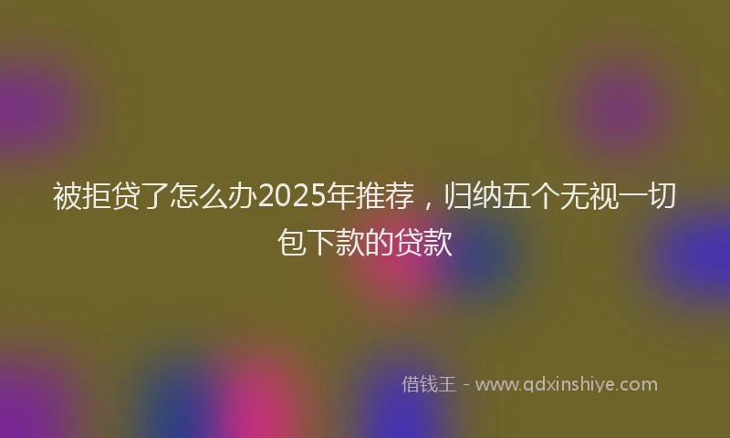 被拒贷了怎么办2025年推荐，归纳五个无视一切包下款的贷款