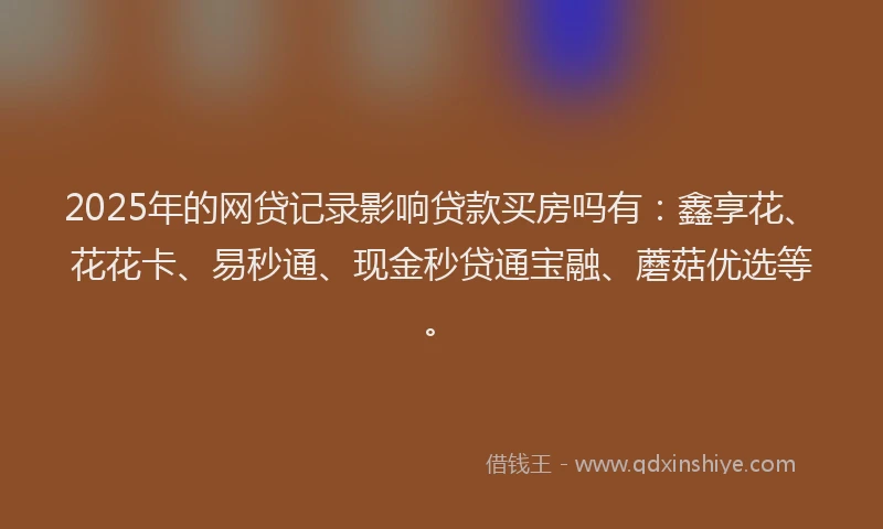 2025年的网贷记录影响贷款买房吗有：鑫享花、花花卡、易秒通、现金秒贷通宝融、蘑菇优选等。