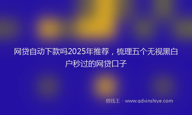 网贷自动下款吗2025年推荐，梳理五个无视黑白户秒过的网贷口子
