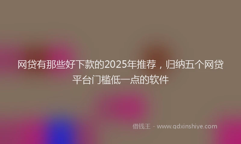 网贷有那些好下款的2025年推荐，归纳五个网贷平台门槛低一点的软件