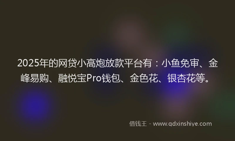 2025年的网贷小高炮放款平台有：小鱼免审、金峰易购、融悦宝Pro钱包、金色花、银杏花等。