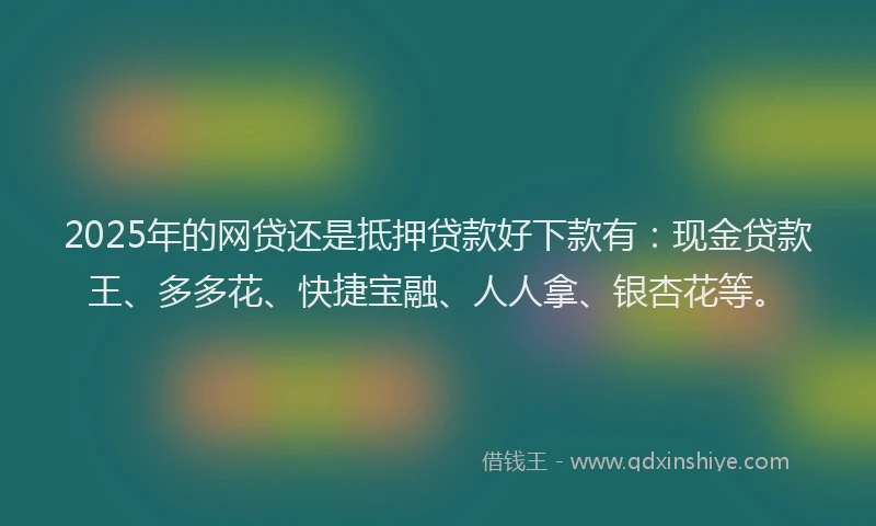 2025年的网贷还是抵押贷款好下款有：现金贷款王、多多花、快捷宝融、人人拿、银杏花等。