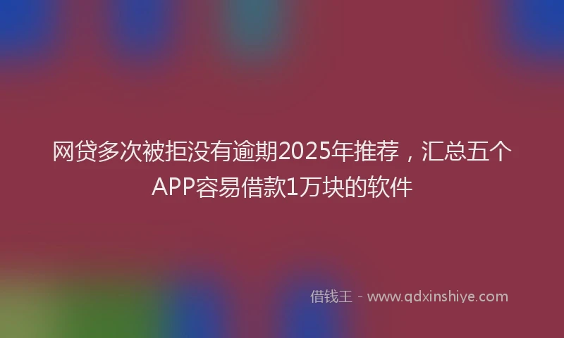 网贷多次被拒没有逾期2025年推荐，汇总五个APP容易借款1万块的软件