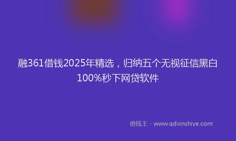 融361借钱2025年精选，归纳五个无视征信黑白100%秒下网贷软件