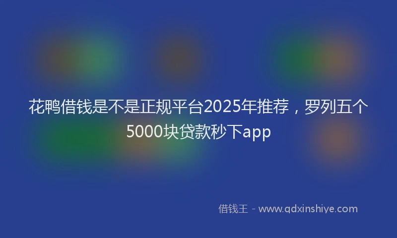 花鸭借钱是不是正规平台2025年推荐，罗列五个5000块贷款秒下app