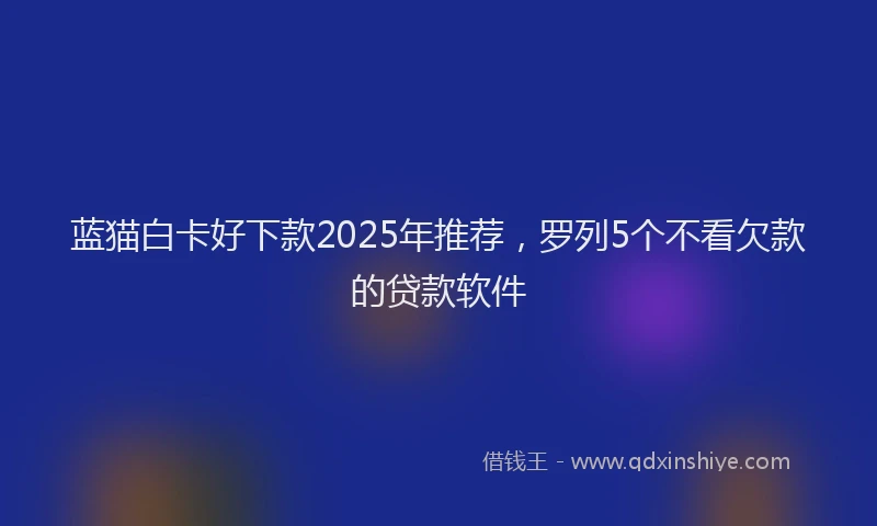 蓝猫白卡好下款2025年推荐，罗列5个不看欠款的贷款软件