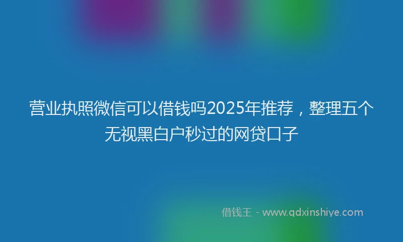 营业执照微信可以借钱吗2025年推荐，整理五个无视黑白户秒过的网贷口子